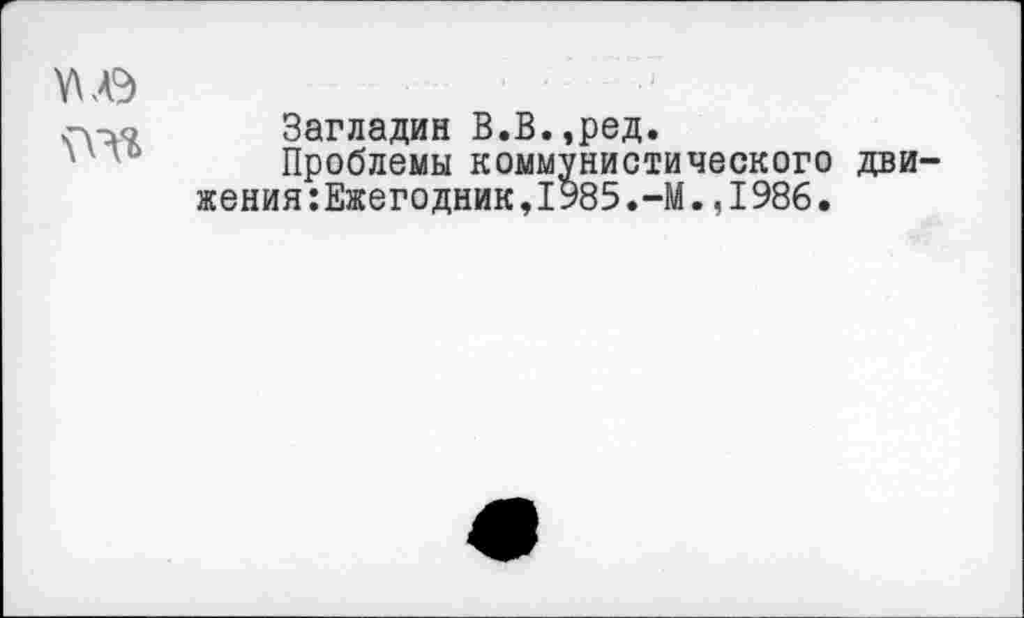 ﻿Загладин В.В.,ред.
Проблемы коммунистического дви жения:Ежегодник,1985.-М.,1986.